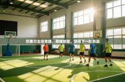 巴塞尔主场告捷，荣耀加冕，剑指下一轮挑战