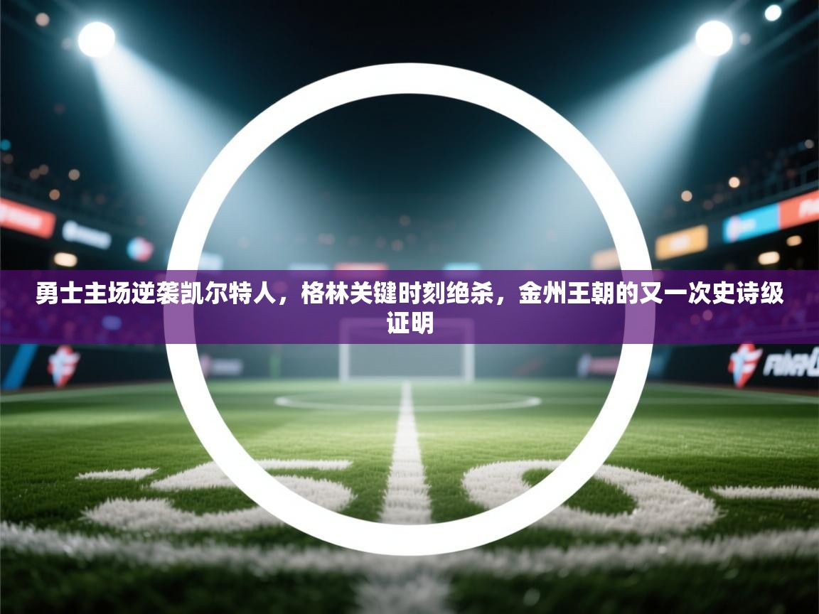 勇士主场逆袭凯尔特人,格林关键时刻绝杀,金州王朝的又一次史诗级证明 第1张